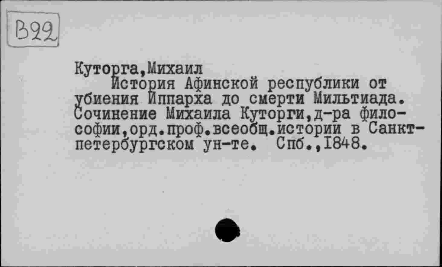 ﻿Куторга,Михаил
История Афинской республики от убиения Иппарха до смерти Мильтиада. Сочинение Михаила Куторги,д-ра философии, орд.проф.всеобщ.истории в Санкт-петербургском ун-те. Спб.,1848.